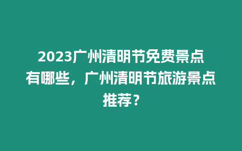 2023廣州清明節免費景點有哪些，廣州清明節旅游景點推薦？