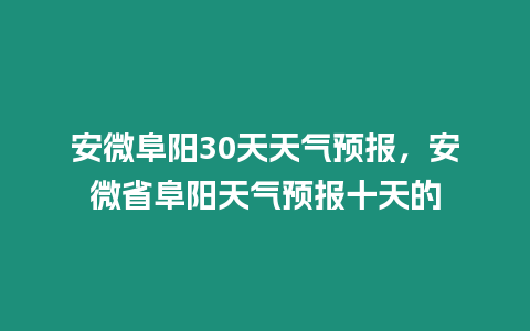 安微阜陽30天天氣預報，安微省阜陽天氣預報十天的