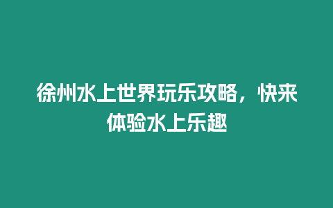 徐州水上世界玩樂攻略，快來體驗水上樂趣