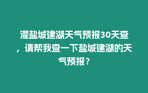 灌鹽城建湖天氣預(yù)報30天查，請幫我查一下鹽城建湖的天氣預(yù)報？