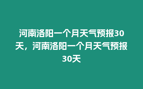 河南洛陽一個月天氣預報30天，河南洛陽一個月天氣預報30天