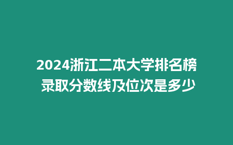 2024浙江二本大學排名榜 錄取分數線及位次是多少