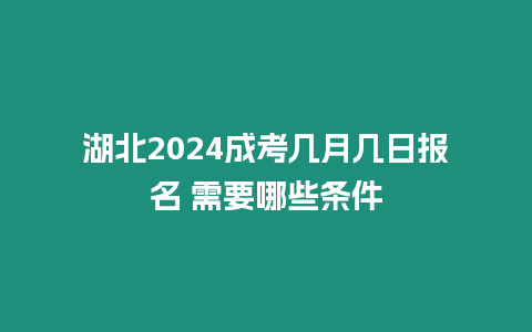 湖北2024成考幾月幾日報名 需要哪些條件