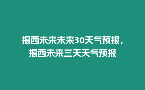 揭西未來未來30天氣預報，揭西未來三天天氣預報