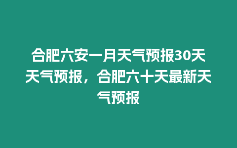 合肥六安一月天氣預報30天天氣預報，合肥六十天最新天氣預報