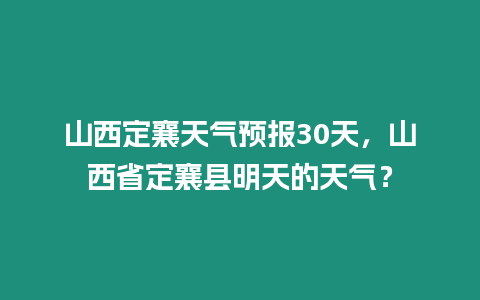 山西定襄天氣預報30天，山西省定襄縣明天的天氣？