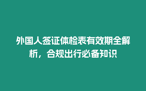 外國人簽證體檢表有效期全解析，合規(guī)出行必備知識