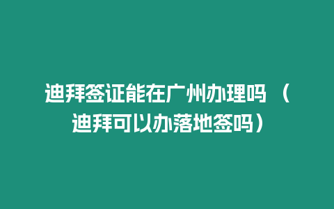 迪拜簽證能在廣州辦理嗎 （迪拜可以辦落地簽嗎）