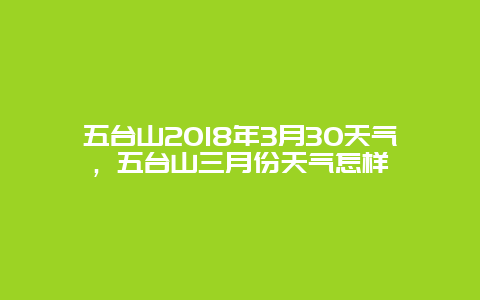 五臺山2018年3月30天氣，五臺山三月份天氣怎樣