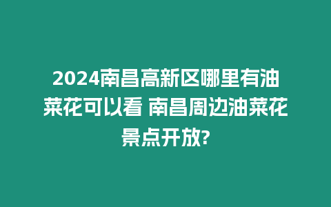 2024南昌高新區(qū)哪里有油菜花可以看 南昌周邊油菜花景點(diǎn)開放?