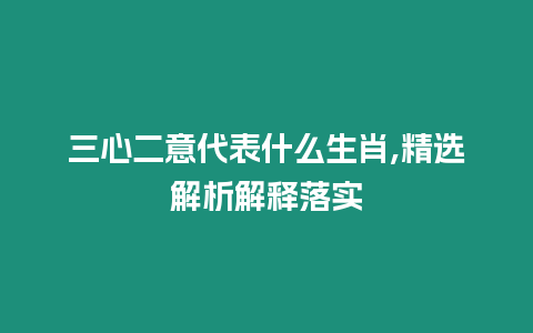 三心二意代表什么生肖,精選解析解釋落實