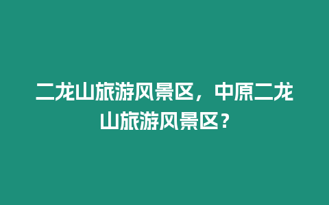 二龍山旅游風景區，中原二龍山旅游風景區？