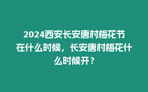 2024西安長安唐村梅花節(jié)在什么時候，長安唐村梅花什么時候開？