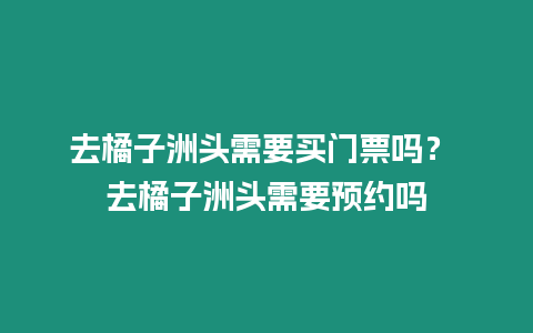 去橘子洲頭需要買門票嗎？ 去橘子洲頭需要預約嗎