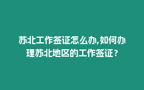 蘇北工作簽證怎么辦,如何辦理蘇北地區(qū)的工作簽證？