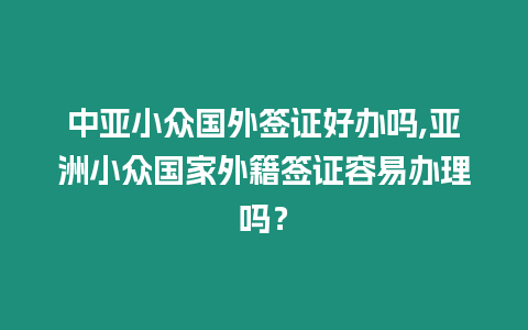 中亞小眾國外簽證好辦嗎,亞洲小眾國家外籍簽證容易辦理嗎？