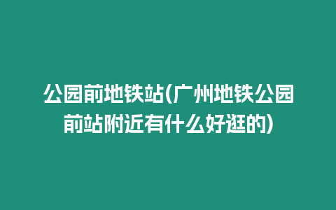 公園前地鐵站(廣州地鐵公園前站附近有什么好逛的)