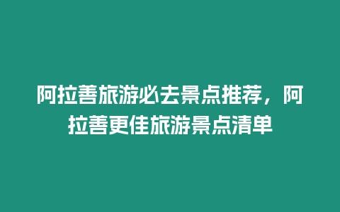 阿拉善旅游必去景點推薦，阿拉善更佳旅游景點清單