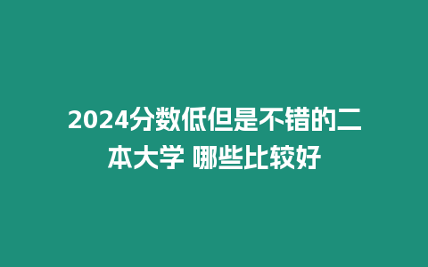 2024分數(shù)低但是不錯的二本大學(xué) 哪些比較好