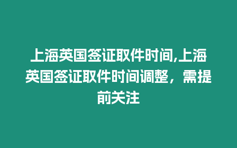 上海英國(guó)簽證取件時(shí)間,上海英國(guó)簽證取件時(shí)間調(diào)整，需提前關(guān)注