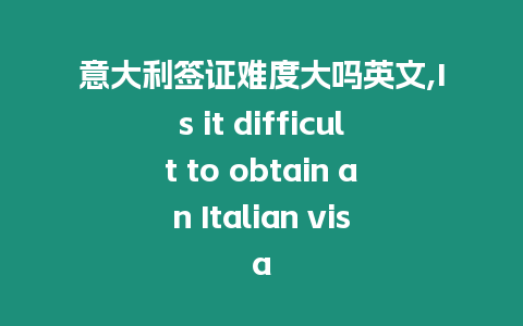 意大利簽證難度大嗎英文,Is it difficult to obtain an Italian visa