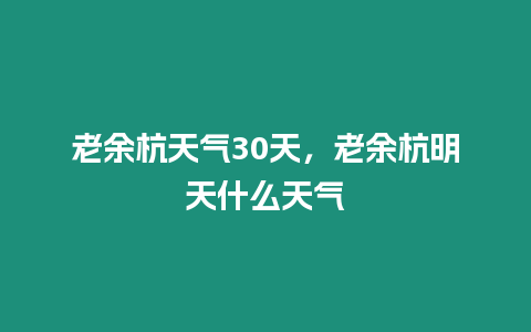 老余杭天氣30天，老余杭明天什么天氣