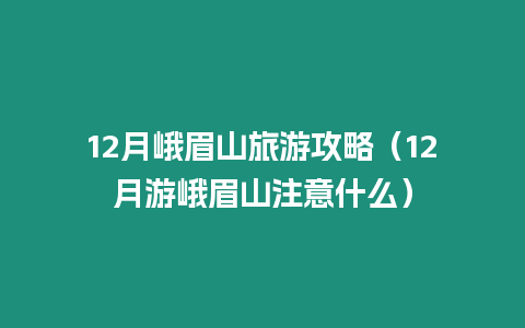 12月峨眉山旅游攻略（12月游峨眉山注意什么）