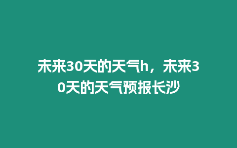 未來30天的天氣h，未來30天的天氣預報長沙