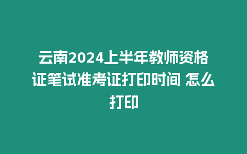 云南2024上半年教師資格證筆試準考證打印時間 怎么打印