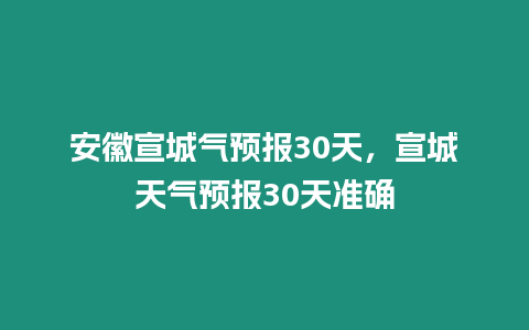 安徽宣城氣預報30天，宣城天氣預報30天準確