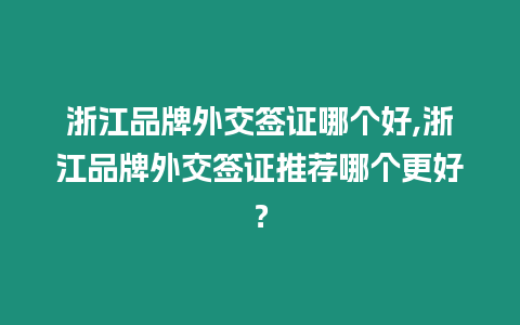 浙江品牌外交簽證哪個好,浙江品牌外交簽證推薦哪個更好？