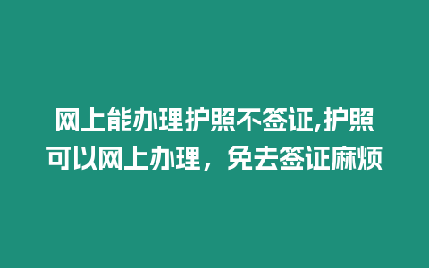 網(wǎng)上能辦理護(hù)照不簽證,護(hù)照可以網(wǎng)上辦理，免去簽證麻煩