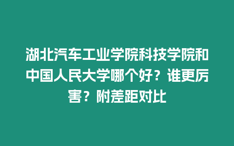 湖北汽車工業學院科技學院和中國人民大學哪個好？誰更厲害？附差距對比