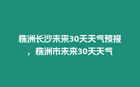 株洲長沙未來30天天氣預報，株洲市未來30天天氣