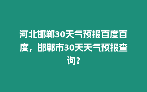 河北邯鄲30天氣預報百度百度，邯鄲市30天天氣預報查詢？