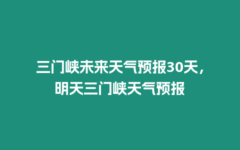 三門峽未來天氣預報30天，明天三門峽天氣預報