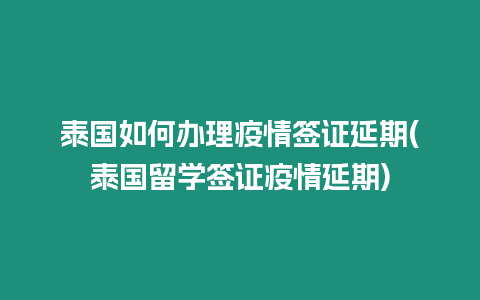 泰國如何辦理疫情簽證延期(泰國留學簽證疫情延期)