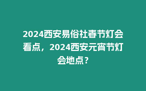 2024西安易俗社春節燈會看點，2024西安元宵節燈會地點？