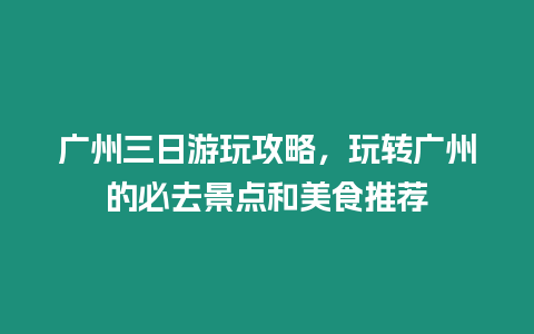 廣州三日游玩攻略，玩轉廣州的必去景點和美食推薦