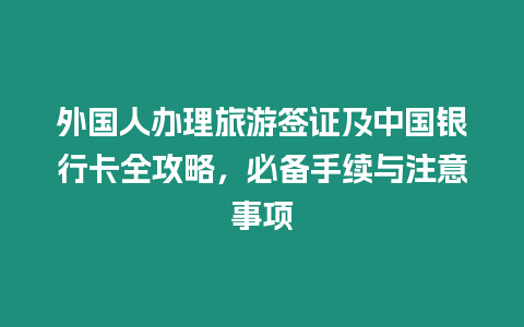 外國人辦理旅游簽證及中國銀行卡全攻略，必備手續(xù)與注意事項(xiàng)