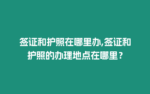 簽證和護照在哪里辦,簽證和護照的辦理地點在哪里？