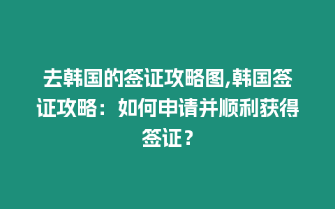 去韓國的簽證攻略圖,韓國簽證攻略：如何申請并順利獲得簽證？