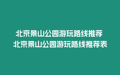 北京景山公園游玩路線推薦 北京景山公園游玩路線推薦表