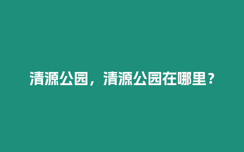 清源公園，清源公園在哪里？