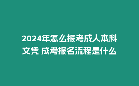 2024年怎么報(bào)考成人本科文憑 成考報(bào)名流程是什么