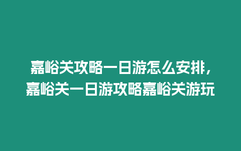 嘉峪關(guān)攻略一日游怎么安排，嘉峪關(guān)一日游攻略嘉峪關(guān)游玩