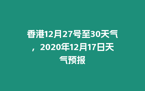 香港12月27號至30天氣，2020年12月17日天氣預報