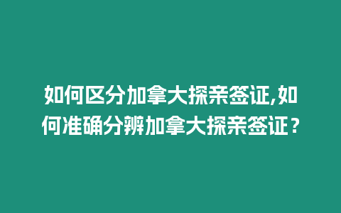 如何區分加拿大探親簽證,如何準確分辨加拿大探親簽證？