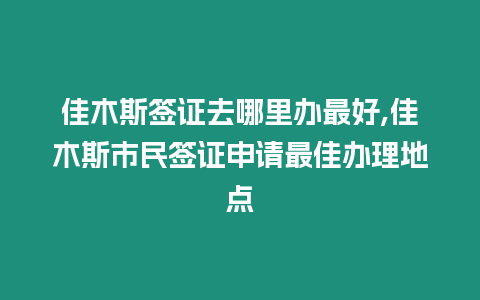 佳木斯簽證去哪里辦最好,佳木斯市民簽證申請最佳辦理地點