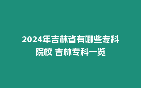 2024年吉林省有哪些專科院校 吉林專科一覽